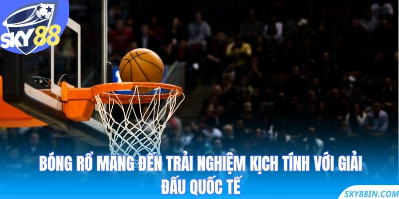 Bóng rổ mang đến trải nghiệm kịch tính với giải đấu quốc tế